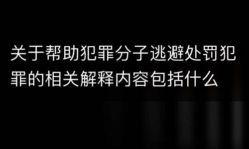 关于帮助犯罪分子逃避处罚犯罪的相关解释内容包括什么