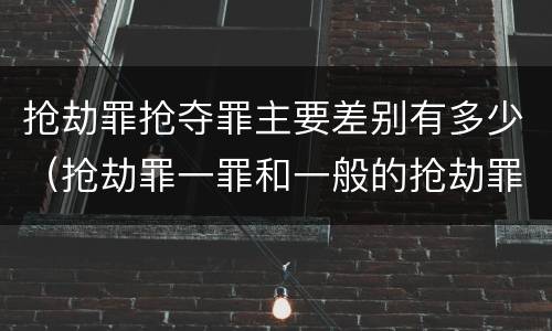 抢劫罪抢夺罪主要差别有多少（抢劫罪一罪和一般的抢劫罪）