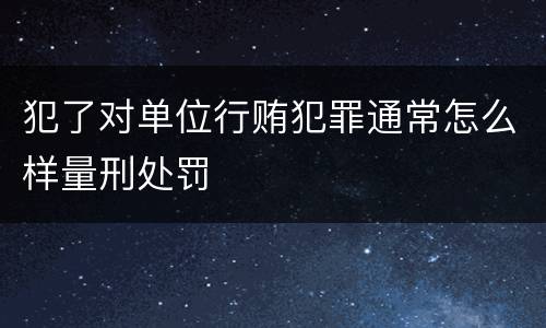 犯了对单位行贿犯罪通常怎么样量刑处罚