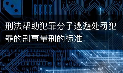 刑法帮助犯罪分子逃避处罚犯罪的刑事量刑的标准