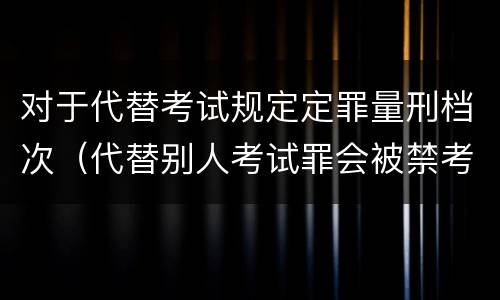 对于代替考试规定定罪量刑档次（代替别人考试罪会被禁考么）