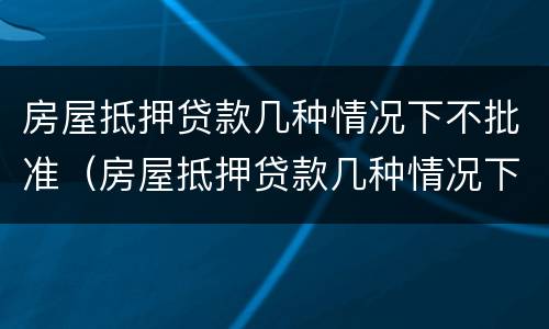 房屋抵押贷款几种情况下不批准（房屋抵押贷款几种情况下不批准怎么办）