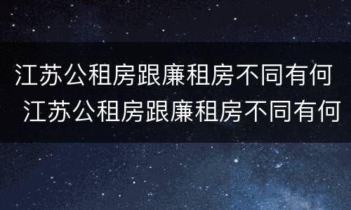 江苏公租房跟廉租房不同有何 江苏公租房跟廉租房不同有何区别