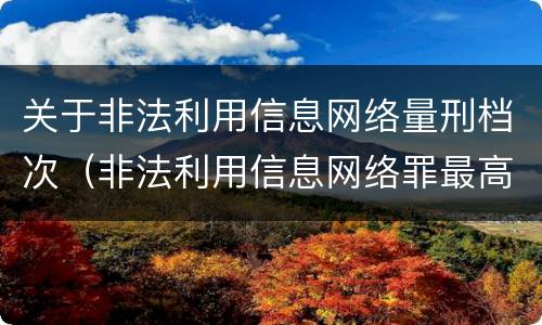 关于非法利用信息网络量刑档次（非法利用信息网络罪最高判多久）