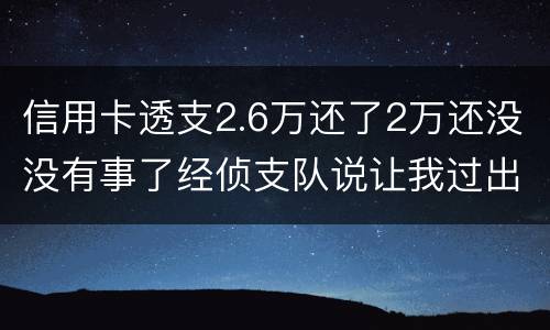 信用卡透支2.6万还了2万还没没有事了经侦支队说让我过出去