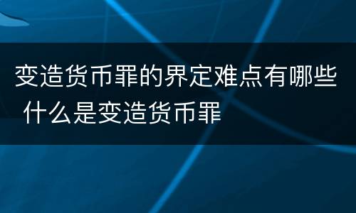 变造货币罪的界定难点有哪些 什么是变造货币罪