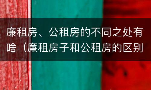 廉租房、公租房的不同之处有啥（廉租房子和公租房的区别）