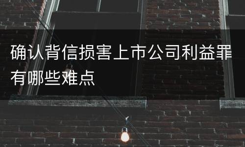 确认背信损害上市公司利益罪有哪些难点