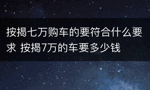 按揭七万购车的要符合什么要求 按揭7万的车要多少钱