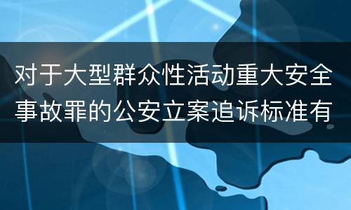 对于大型群众性活动重大安全事故罪的公安立案追诉标准有怎样的规定