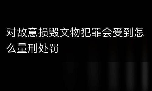 对故意损毁文物犯罪会受到怎么量刑处罚