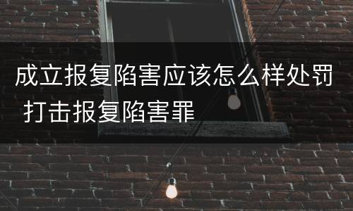 成立报复陷害应该怎么样处罚 打击报复陷害罪