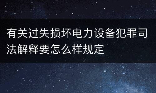 有关过失损坏电力设备犯罪司法解释要怎么样规定