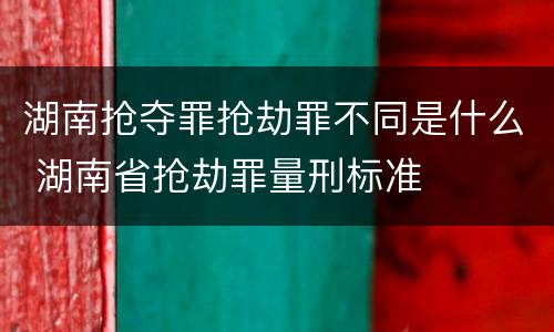 湖南抢夺罪抢劫罪不同是什么 湖南省抢劫罪量刑标准