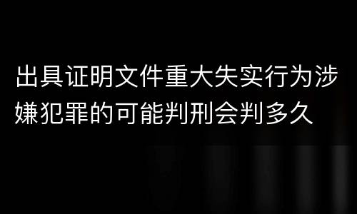 出具证明文件重大失实行为涉嫌犯罪的可能判刑会判多久