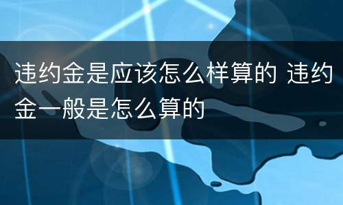 违约金是应该怎么样算的 违约金一般是怎么算的