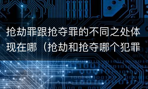 抢劫罪跟抢夺罪的不同之处体现在哪（抢劫和抢夺哪个犯罪性质严重）