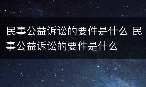 民事公益诉讼的要件是什么 民事公益诉讼的要件是什么