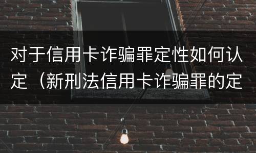 对于信用卡诈骗罪定性如何认定（新刑法信用卡诈骗罪的定罪标准?）