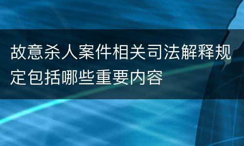 故意杀人案件相关司法解释规定包括哪些重要内容