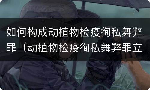 如何构成动植物检疫徇私舞弊罪（动植物检疫徇私舞弊罪立案标准）