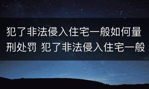 犯了非法侵入住宅一般如何量刑处罚 犯了非法侵入住宅一般如何量刑处罚标准