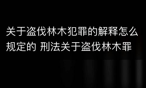 关于盗伐林木犯罪的解释怎么规定的 刑法关于盗伐林木罪