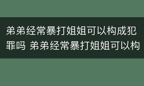 弟弟经常暴打姐姐可以构成犯罪吗 弟弟经常暴打姐姐可以构成犯罪吗视频