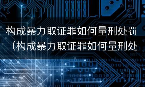 构成暴力取证罪如何量刑处罚（构成暴力取证罪如何量刑处罚案例）