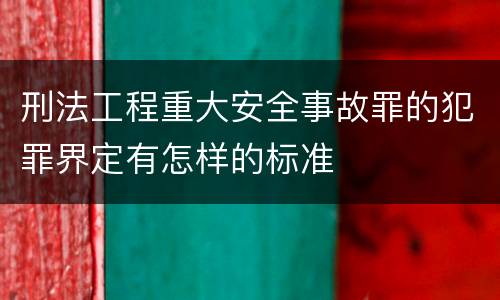 刑法工程重大安全事故罪的犯罪界定有怎样的标准