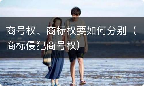 商号权、商标权要如何分别（商标侵犯商号权）