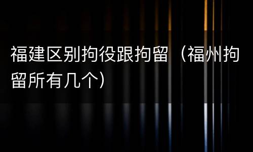 福建区别拘役跟拘留（福州拘留所有几个）