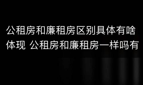 公租房和廉租房区别具体有啥体现 公租房和廉租房一样吗有什么区别