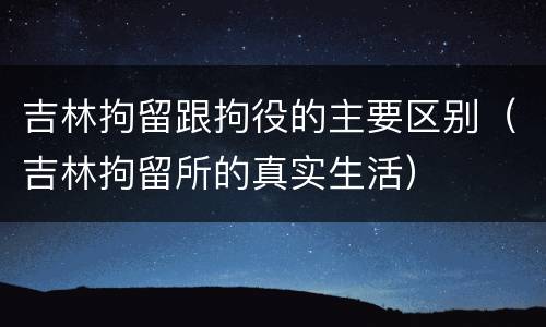 吉林拘留跟拘役的主要区别（吉林拘留所的真实生活）