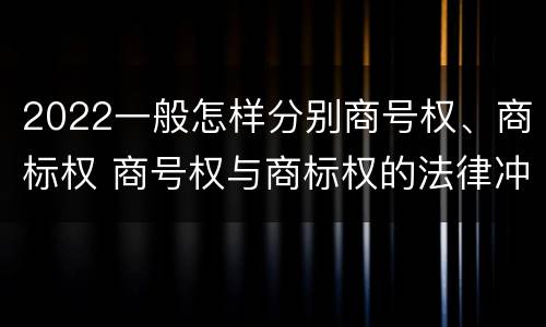 2022一般怎样分别商号权、商标权 商号权与商标权的法律冲突与解决