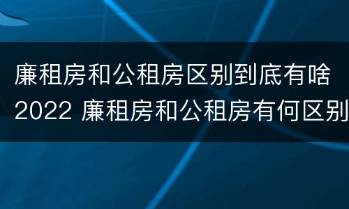 廉租房和公租房区别到底有啥2022 廉租房和公租房有何区别