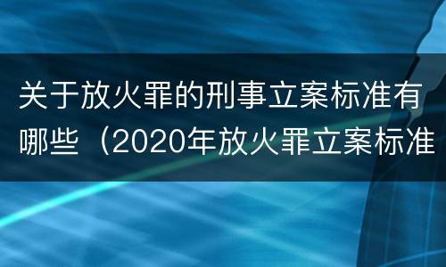 关于放火罪的刑事立案标准有哪些（2020年放火罪立案标准及量刑）