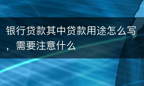 银行贷款其中贷款用途怎么写，需要注意什么