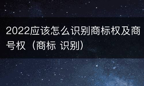 2022应该怎么识别商标权及商号权（商标 识别）