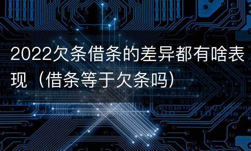 2022欠条借条的差异都有啥表现（借条等于欠条吗）