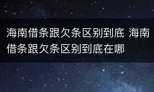 海南借条跟欠条区别到底 海南借条跟欠条区别到底在哪