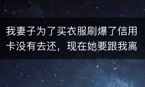 我妻子为了买衣服刷爆了信用卡没有去还，现在她要跟我离婚，请问离婚债务怎么分