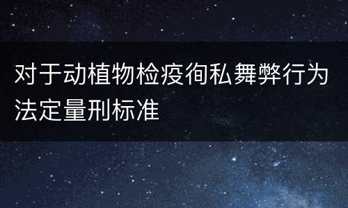 对于动植物检疫徇私舞弊行为法定量刑标准