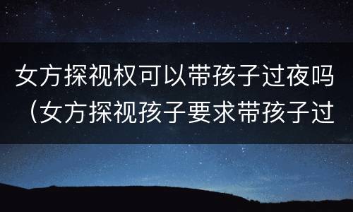 女方探视权可以带孩子过夜吗（女方探视孩子要求带孩子过夜可以拒绝吗）