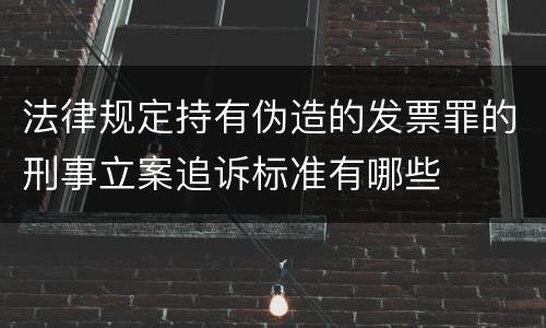 法律规定持有伪造的发票罪的刑事立案追诉标准有哪些