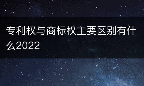 专利权与商标权主要区别有什么2022