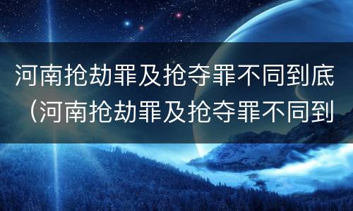 河南抢劫罪及抢夺罪不同到底（河南抢劫罪及抢夺罪不同到底处罚）