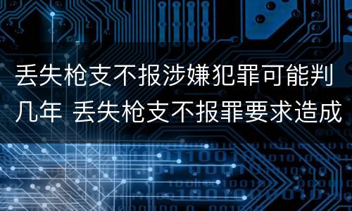 丢失枪支不报涉嫌犯罪可能判几年 丢失枪支不报罪要求造成了严重后果的才构成犯罪