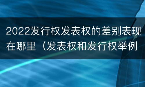 2022发行权发表权的差别表现在哪里（发表权和发行权举例）