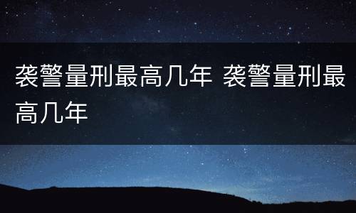 袭警量刑最高几年 袭警量刑最高几年